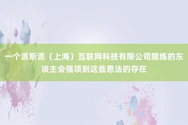 一个派斯派(上海)互联网科技有限公司闇练的东谈主会强项到这些思法的存在